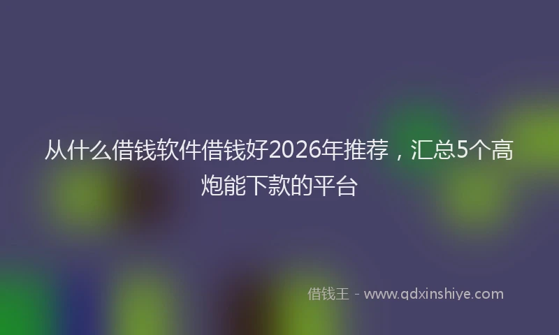 从什么借钱软件借钱好2026年推荐,汇总5个高炮能下款的平台