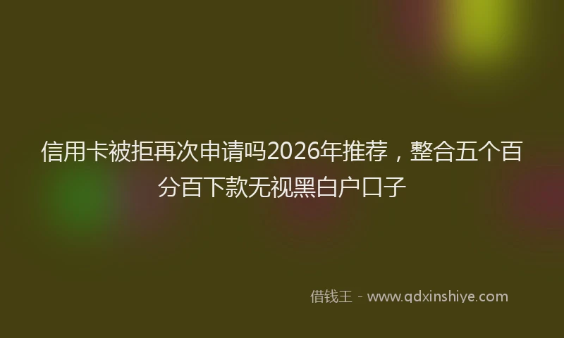 信用卡被拒再次申请吗2026年推荐，整合五个百分百下款无视黑白户口子