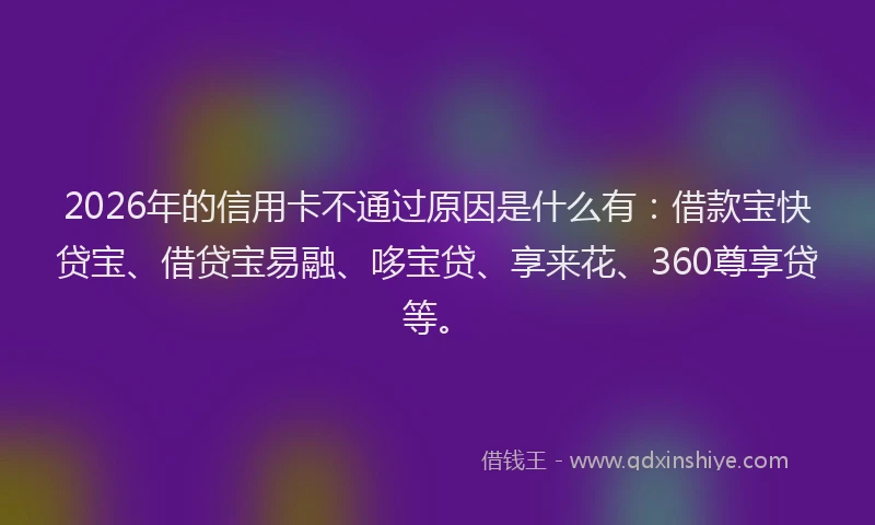 2026年的信用卡不通过原因是什么有:借款宝快贷宝、借贷宝易融、哆宝贷、享来花、360尊享贷等。