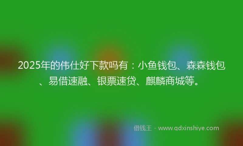 2025年的伟仕好下款吗有：小鱼钱包、森森钱包、易借速融、银票速贷、麒麟商城等。