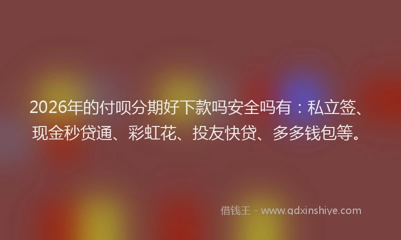 2026年的付呗分期好下款吗安全吗有：私立签、现金秒贷通、彩虹花、投友快贷、多多钱包等。
