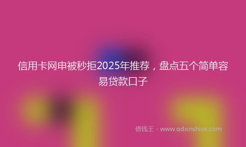 信用卡网申被秒拒2025年推荐，盘点五个简单容易贷款口子