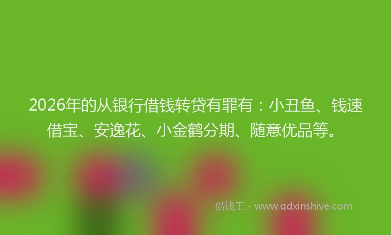 2026年的从银行借钱转贷有罪有:小丑鱼、钱速借宝、安逸花、小金鹤分期、随意优品等。