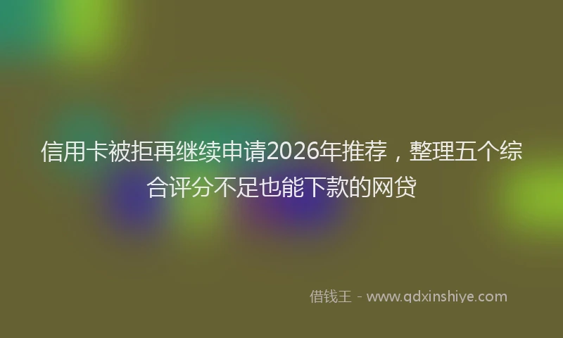 信用卡被拒再继续申请2026年推荐,整理五个综合评分不足也能下款的网贷