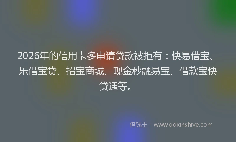 2026年的信用卡多申请贷款被拒有：快易借宝、乐借宝贷、招宝商城、现金秒融易宝、借款宝快贷通等。