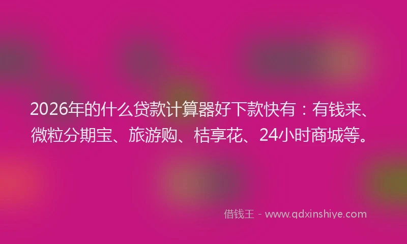 2026年的什么贷款计算器好下款快有：有钱来、微粒分期宝、旅游购、桔享花、24小时商城等。