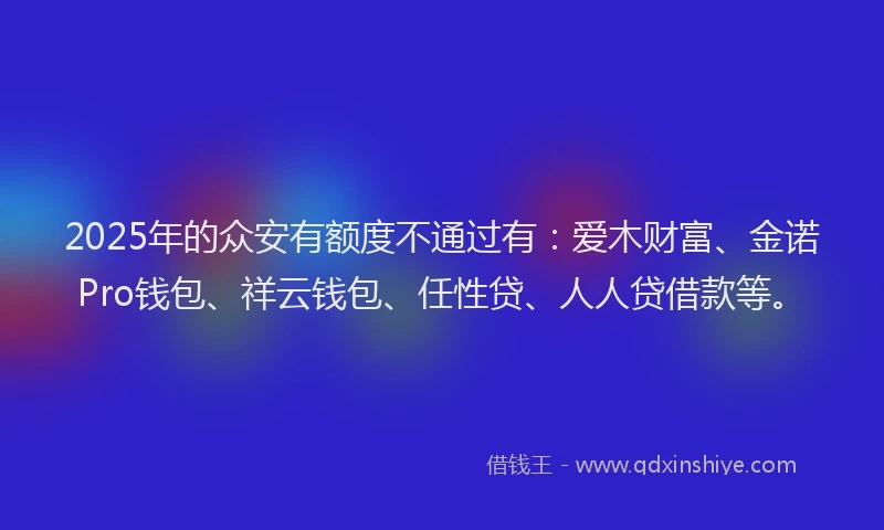 2025年的众安有额度不通过有：爱木财富、金诺Pro钱包、祥云钱包、任性贷、人人贷借款等。