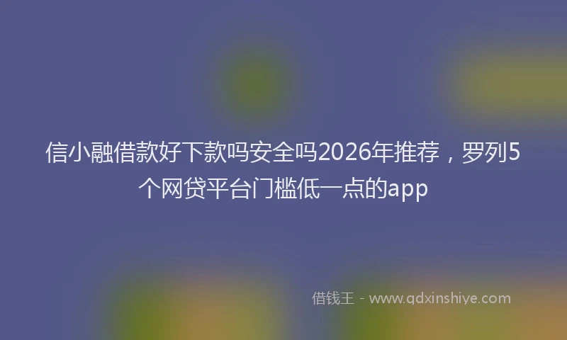 信小融借款好下款吗安全吗2026年推荐，罗列5个网贷平台门槛低一点的app