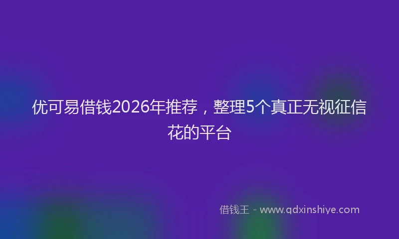优可易借钱2026年推荐，整理5个真正无视征信花的平台