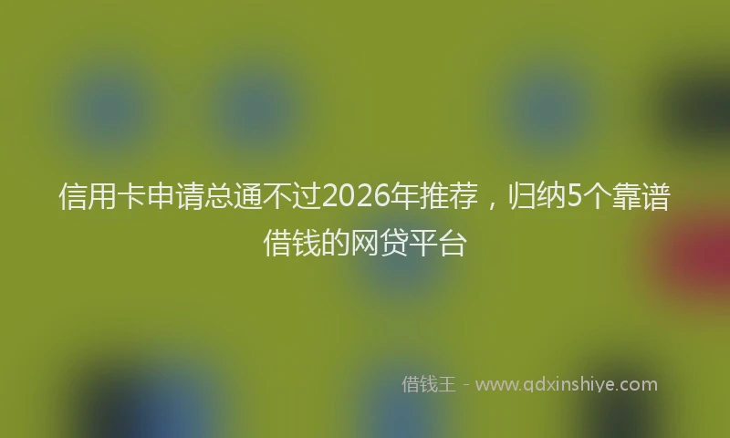 信用卡申请总通不过2026年推荐，归纳5个靠谱借钱的网贷平台