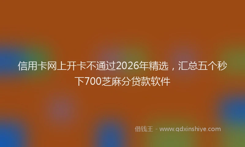 信用卡网上开卡不通过2026年精选，汇总五个秒下700芝麻分贷款软件