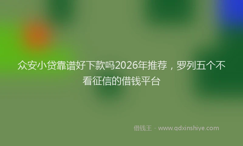 众安小贷靠谱好下款吗2026年推荐，罗列五个不看征信的借钱平台