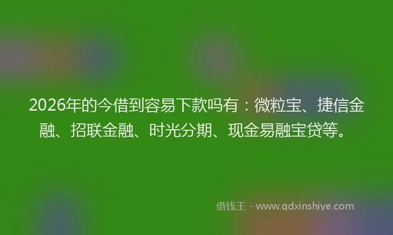 2026年的今借到容易下款吗有：微粒宝、捷信金融、招联金融、时光分期、现金易融宝贷等。