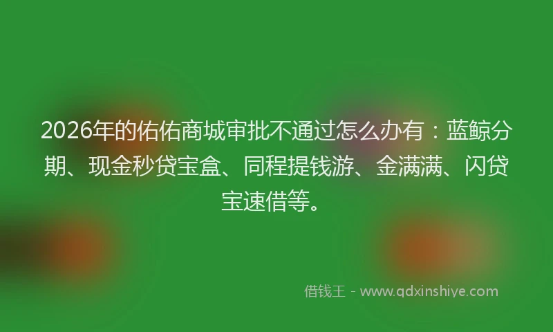 2026年的佑佑商城审批不通过怎么办有：蓝鲸分期、现金秒贷宝盒、同程提钱游、金满满、闪贷宝速借等。