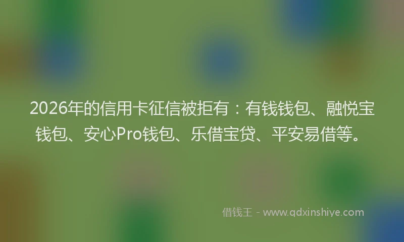 2026年的信用卡征信被拒有：有钱钱包、融悦宝钱包、安心Pro钱包、乐借宝贷、平安易借等。