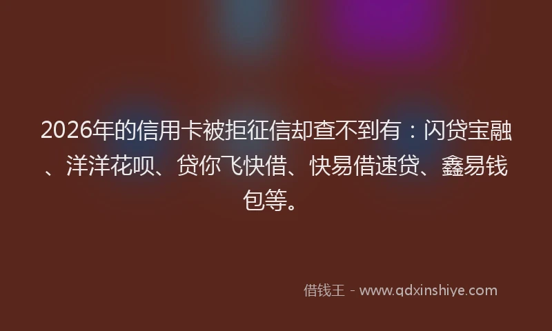 2026年的信用卡被拒征信却查不到有：闪贷宝融、洋洋花呗、贷你飞快借、快易借速贷、鑫易钱包等。