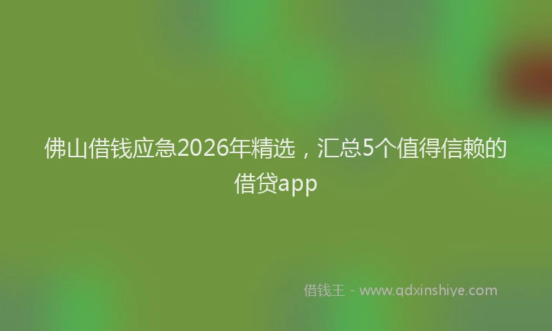 佛山借钱应急2026年精选，汇总5个值得信赖的借贷app