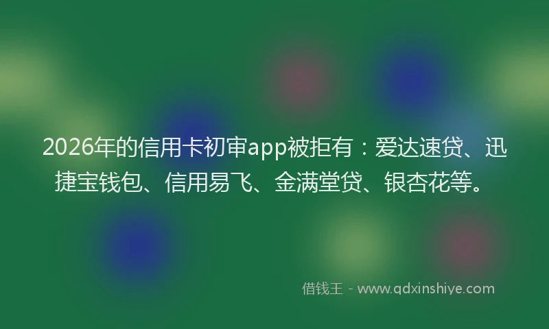 2026年的信用卡初审app被拒有：爱达速贷、迅捷宝钱包、信用易飞、金满堂贷、银杏花等。