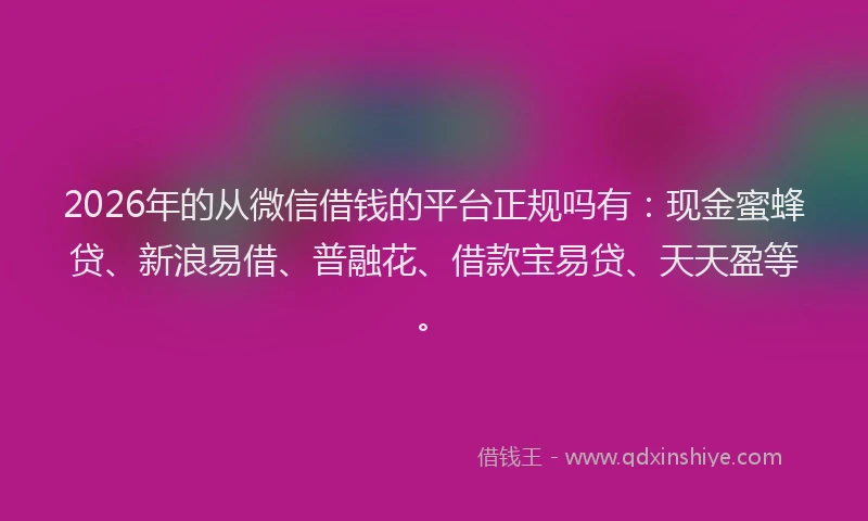 2026年的从微信借钱的平台正规吗有：现金蜜蜂贷、新浪易借、普融花、借款宝易贷、天天盈等。
