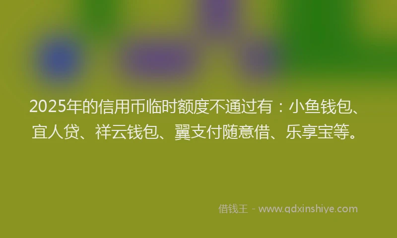 2025年的信用币临时额度不通过有:小鱼钱包、宜人贷、祥云钱包、翼支付随意借、乐享宝等。