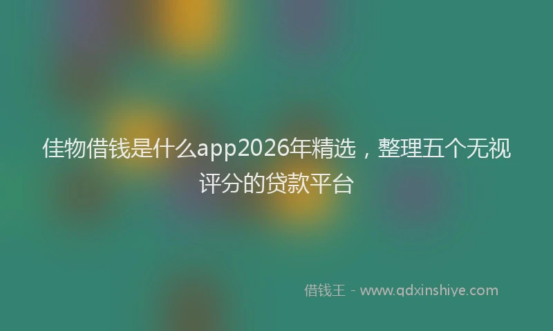 佳物借钱是什么app2026年精选,整理五个无视评分的贷款平台