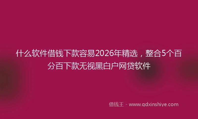 什么软件借钱下款容易2026年精选，整合5个百分百下款无视黑白户网贷软件