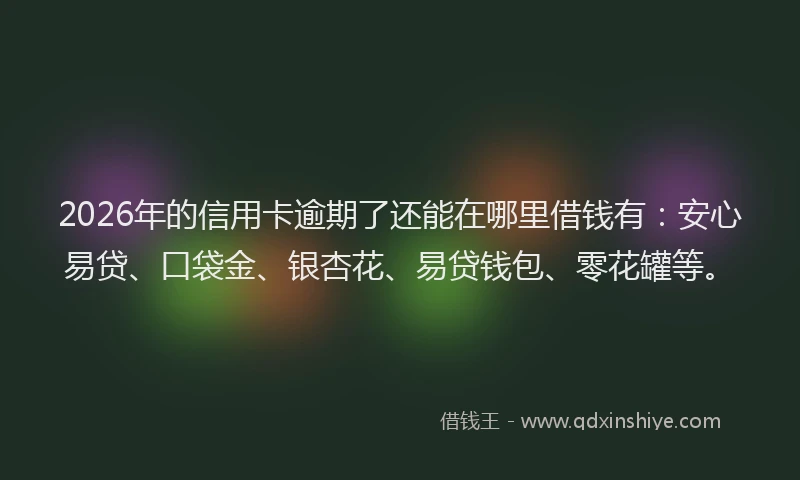 2026年的信用卡逾期了还能在哪里借钱有：安心易贷、口袋金、银杏花、易贷钱包、零花罐等。