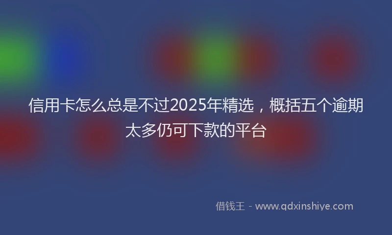 信用卡怎么总是不过2025年精选，概括五个逾期太多仍可下款的平台