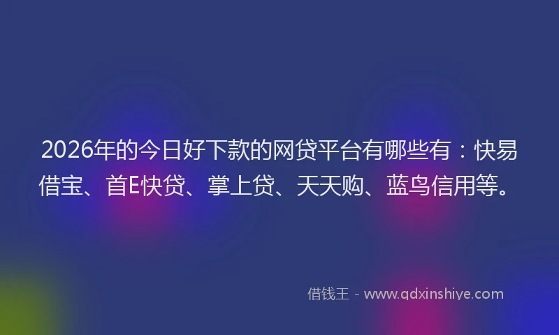 2026年的今日好下款的网贷平台有哪些有：快易借宝、首E快贷、掌上贷、天天购、蓝鸟信用等。