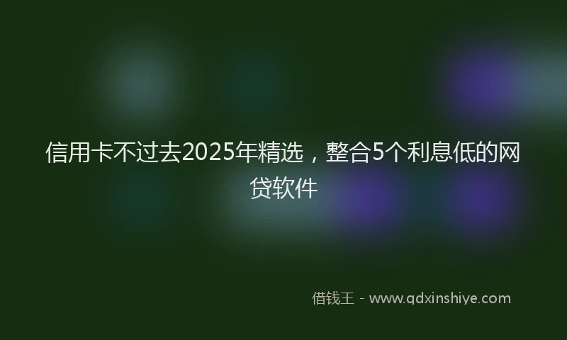 信用卡不过去2025年精选，整合5个利息低的网贷软件