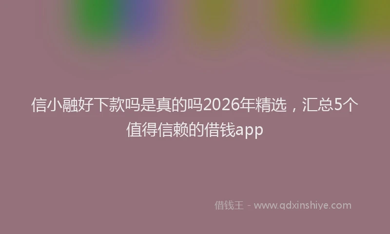 信小融好下款吗是真的吗2026年精选，汇总5个值得信赖的借钱app