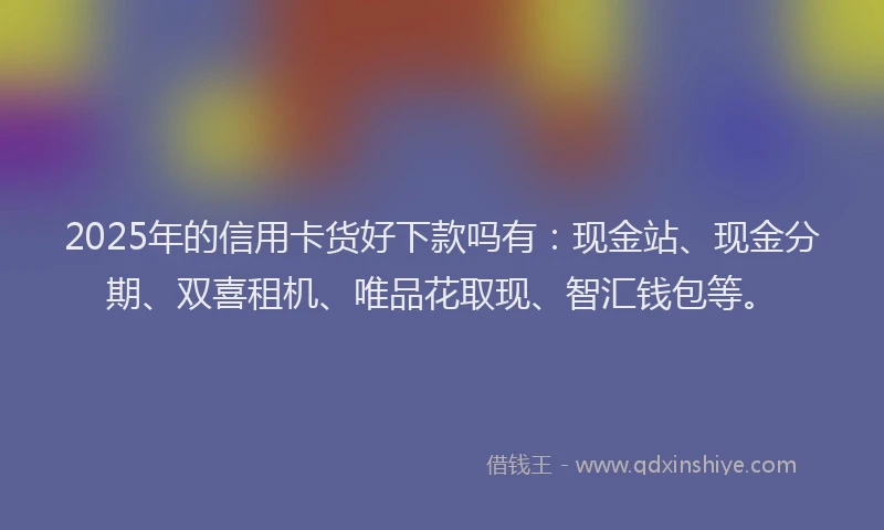 2025年的信用卡货好下款吗有:现金站、现金分期、双喜租机、唯品花取现、智汇钱包等。