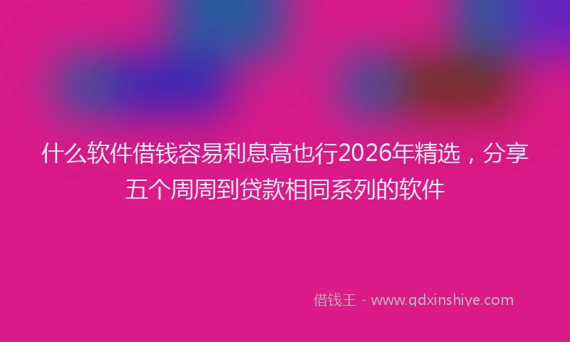 什么软件借钱容易利息高也行2026年精选，分享五个周周到贷款相同系列的软件