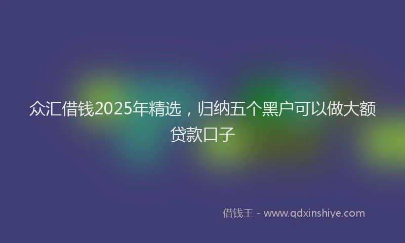 众汇借钱2025年精选，归纳五个黑户可以做大额贷款口子