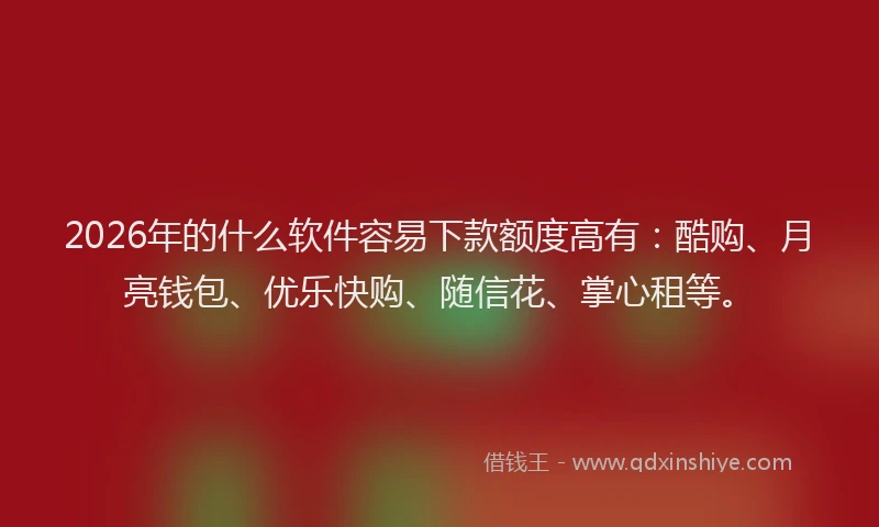 2026年的什么软件容易下款额度高有：酷购、月亮钱包、优乐快购、随信花、掌心租等。