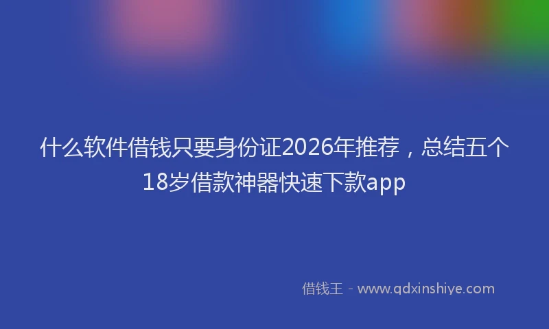什么软件借钱只要身份证2026年推荐，总结五个18岁借款神器快速下款app