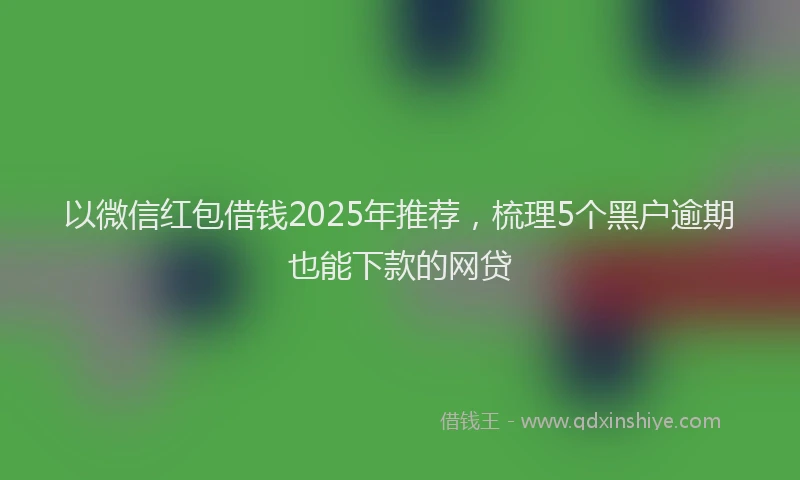 以微信红包借钱2025年推荐，梳理5个黑户逾期也能下款的网贷