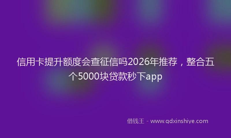 信用卡提升额度会查征信吗2026年推荐，整合五个5000块贷款秒下app