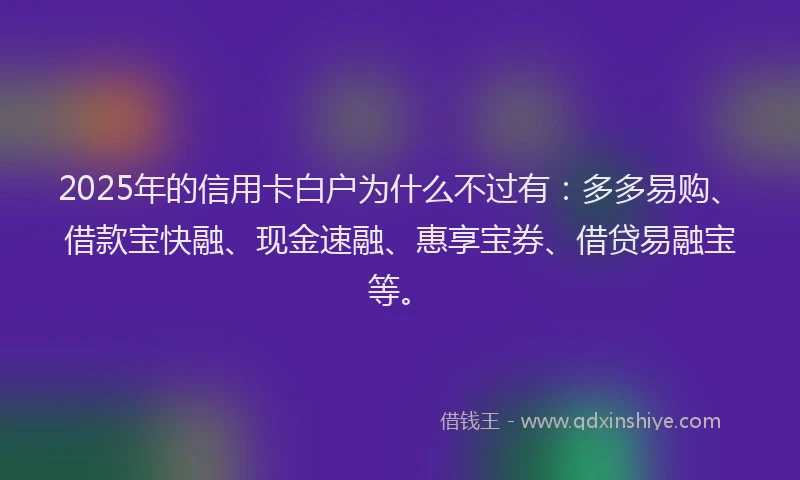 2025年的信用卡白户为什么不过有：多多易购、借款宝快融、现金速融、惠享宝券、借贷易融宝等。
