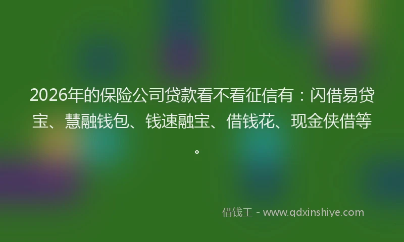 2026年的保险公司贷款看不看征信有：闪借易贷宝、慧融钱包、钱速融宝、借钱花、现金侠借等。