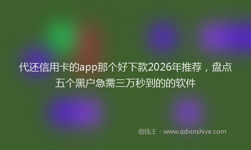 代还信用卡的app那个好下款2026年推荐，盘点五个黑户急需三万秒到的的软件