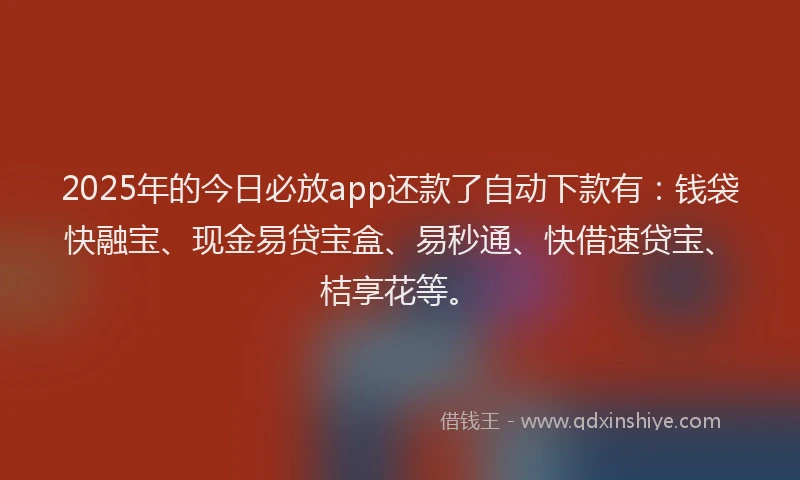 2025年的今日必放app还款了自动下款有:钱袋快融宝、现金易贷宝盒、易秒通、快借速贷宝、桔享花等。