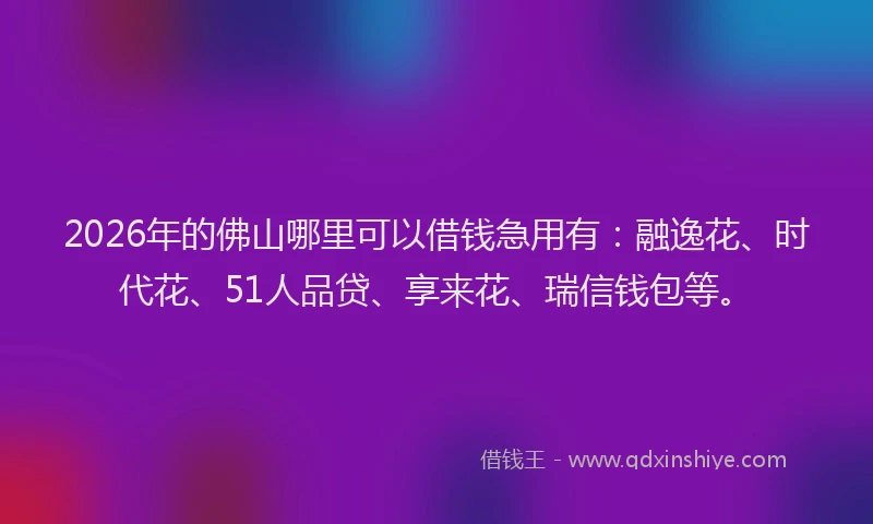 2026年的佛山哪里可以借钱急用有：融逸花、时代花、51人品贷、享来花、瑞信钱包等。