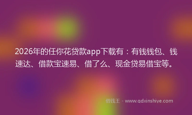 2026年的任你花贷款app下载有：有钱钱包、钱速达、借款宝速易、借了么、现金贷易借宝等。