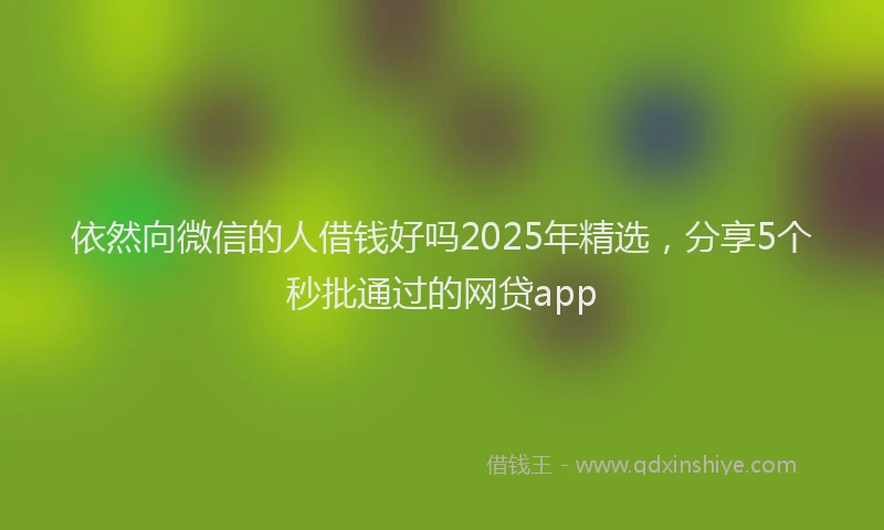 依然向微信的人借钱好吗2025年精选，分享5个秒批通过的网贷app