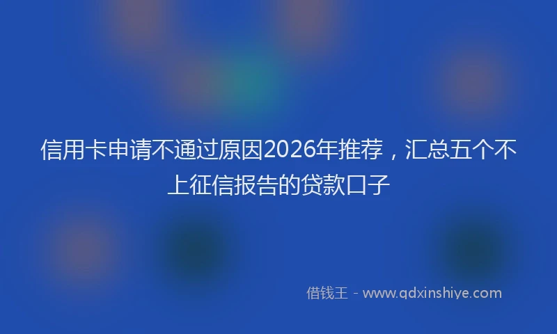 信用卡申请不通过原因2026年推荐，汇总五个不上征信报告的贷款口子
