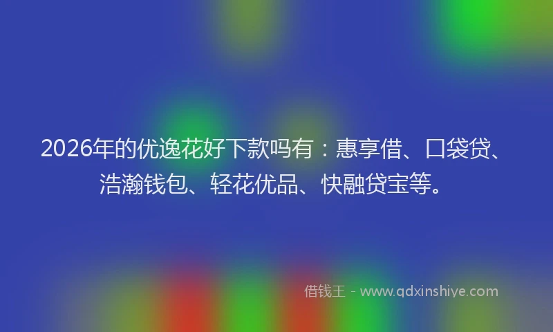 2026年的优逸花好下款吗有：惠享借、口袋贷、浩瀚钱包、轻花优品、快融贷宝等。