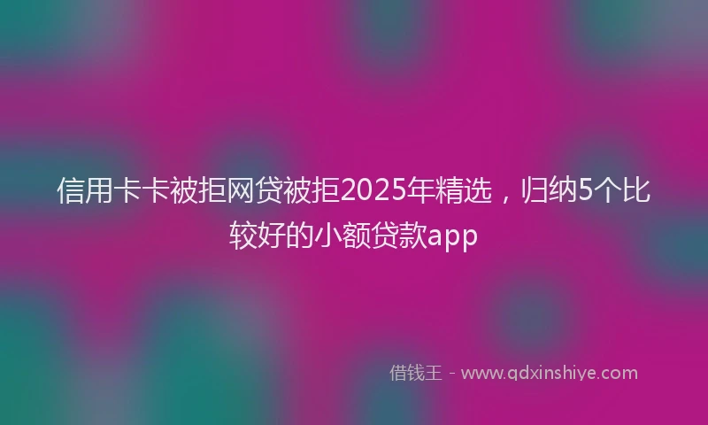 信用卡卡被拒网贷被拒2025年精选，归纳5个比较好的小额贷款app