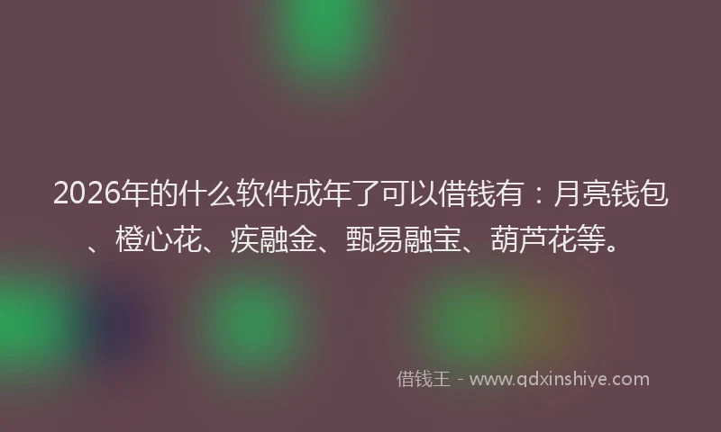 2026年的什么软件成年了可以借钱有:月亮钱包、橙心花、疾融金、甄易融宝、葫芦花等。