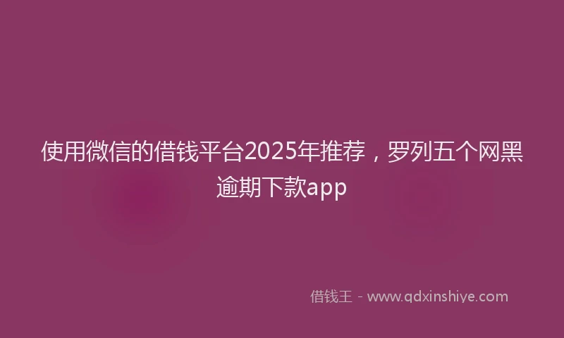 使用微信的借钱平台2025年推荐，罗列五个网黑逾期下款app
